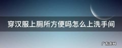 穿汉服上街奇怪吗 穿汉服上厕所方便吗怎么上洗手间