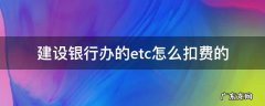 建设银行etc怎么扣款 建设银行办的etc怎么扣费的