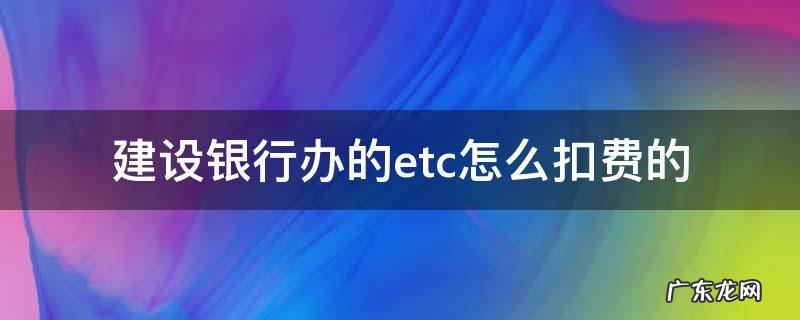 建设银行etc怎么扣款 建设银行办的etc怎么扣费的