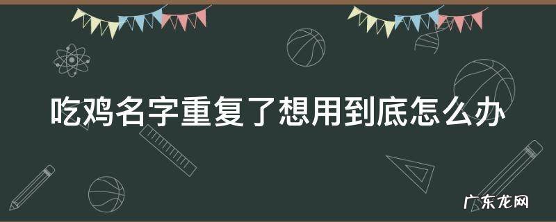 吃鸡名字重复了想用到底怎么办 吃鸡名字重复了怎样改名成功