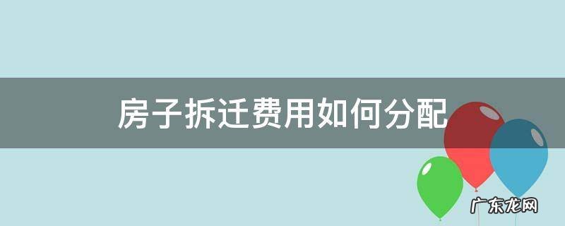 房子拆迁费用如何分配 拆迁费怎么分配