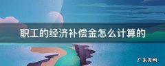 职工补偿金如何计算 职工的经济补偿金怎么计算的