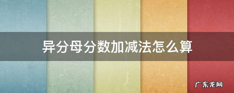 异分母分数加减法怎么算 异分母分数加减法怎么算?