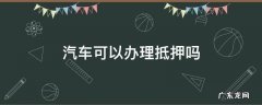 汽车可以办理抵押吗 车辆抵押贷款哪里可以办理