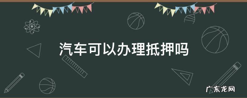 汽车可以办理抵押吗 车辆抵押贷款哪里可以办理