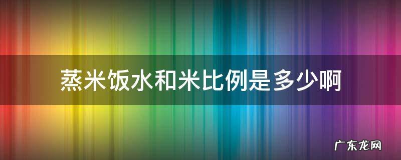 蒸米饭米与水比例是多少 蒸米饭水和米比例是多少啊
