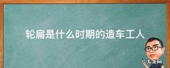 轮扁斫轮是什么时代的工人 轮扁是什么时期的造车工人
