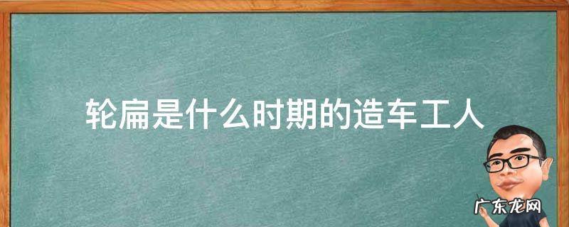 轮扁斫轮是什么时代的工人 轮扁是什么时期的造车工人