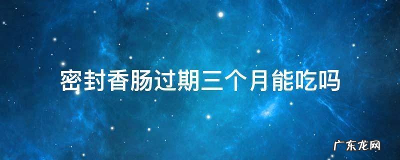 密封香肠过期一个月能吃吗 密封香肠过期三个月能吃吗