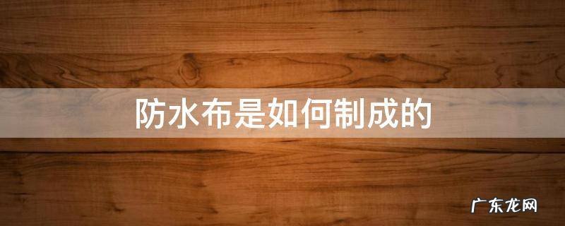 防水布什么材料制成的 防水布是如何制成的
