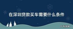 在深圳贷款买车需要什么条件 深圳贷款买车需要准备什么资料