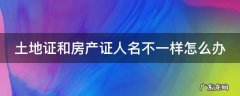 土地证和房产证人名不一样怎么办 土地证和房产证名字不一样怎么办