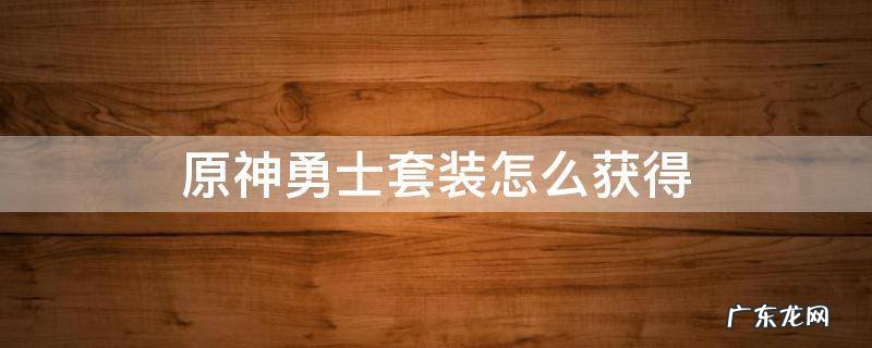 原神勇士之心套装怎么获得 原神勇士套装怎么获得