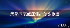 天然气表低压保护怎么恢复 天然气表显示低压保护是怎么回事