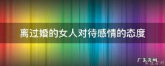 离过婚的女人对待感情的态度 怎么判断离异女人是否喜欢你