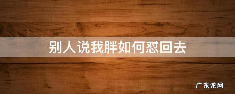 人家说你胖怎么怼回去 别人说我胖如何怼回去
