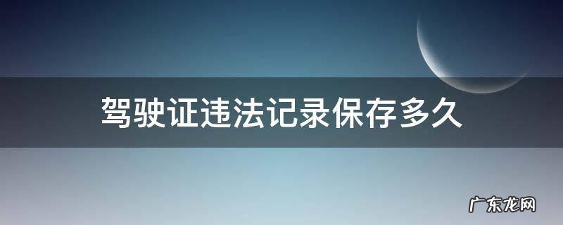 驾驶证违法记录多长时间消除 驾驶证违法记录保存多久