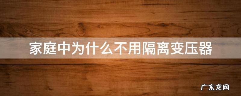 家庭用电为什么不用隔离变压器 家庭中为什么不用隔离变压器