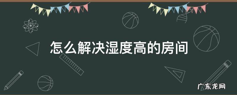 房间湿度如何降低 怎么解决湿度高的房间