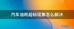 汽车油耗超标现象怎么解决 关于车辆油耗超标的理由说明范本