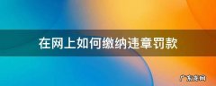 在网上如何缴纳违章罚款 在网上怎么缴纳违章罚款