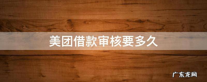 美团借款审核要多久 美团借款审核一般要多久