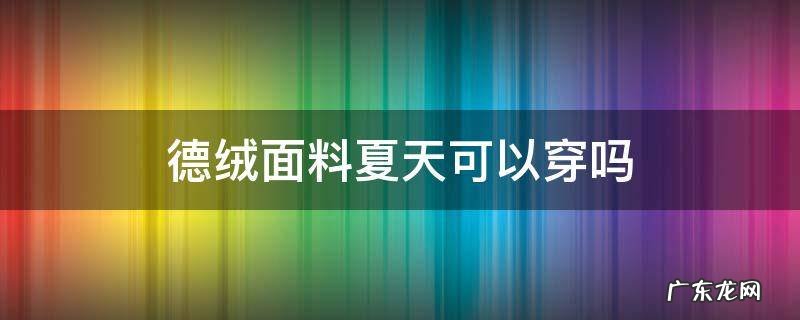 德绒面料夏天可以穿吗 德绒面料真能保暖吗