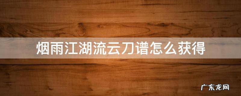 烟雨江湖流云刀谱怎么获得 烟雨江湖流云刀谱怎么拿