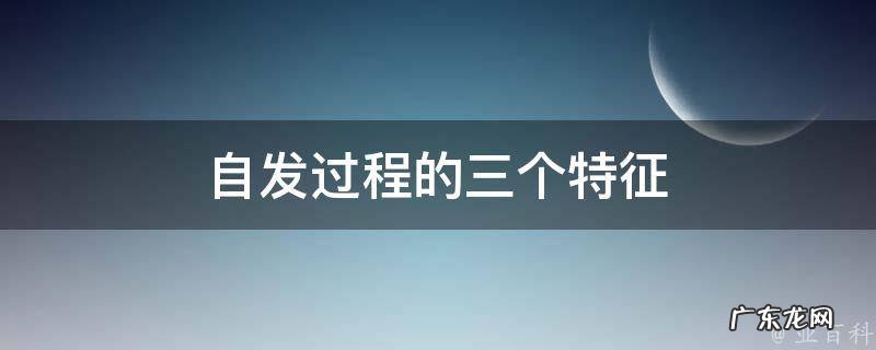自发过程的三个特征是 自发过程的三个特征