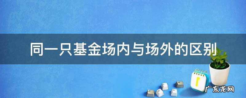场内基金和场外基金是一个基金吗 同一只基金场内与场外的区别