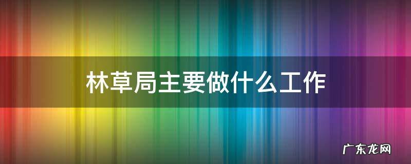 林草局内设机构 林草局主要做什么工作