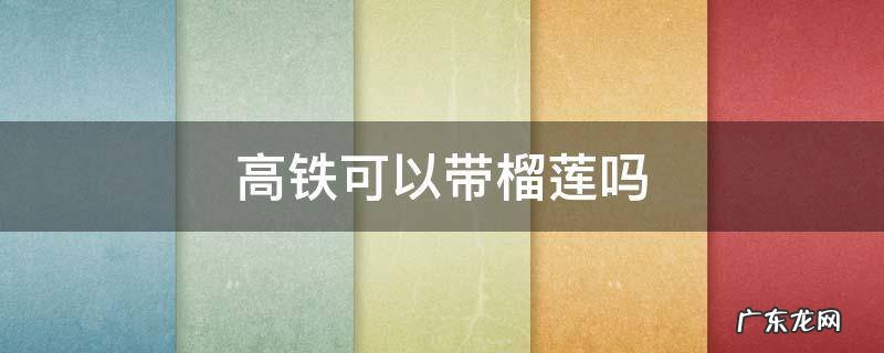 高铁可以带榴莲吗 包装好的高铁可以带榴莲吗