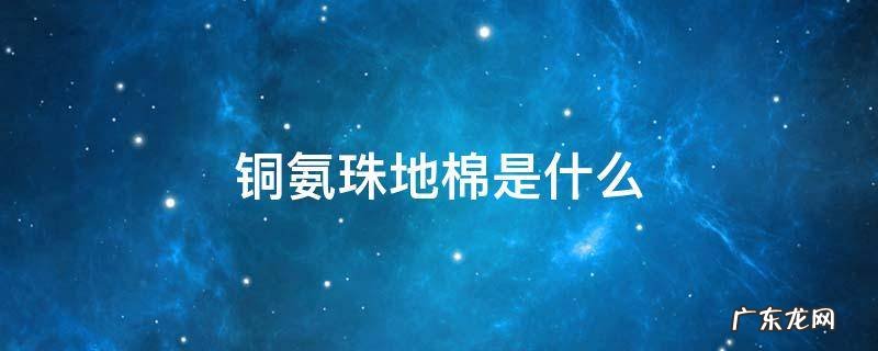 铜氨珠地棉是什么 珠地铜氨丝