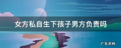 女方私自生下孩子男方负责吗 男方要求签合同 女方私自生下孩子男方负责吗