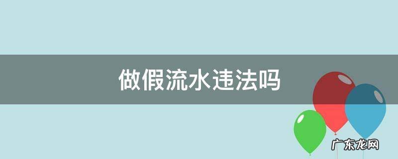 帮客户做假流水违法吗 做假流水违法吗