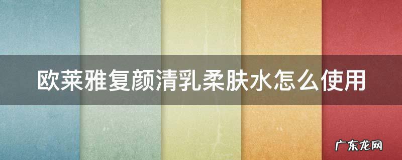 欧莱雅复颜清乳柔肤水怎么使用 欧莱雅复颜柔肤水使用方法