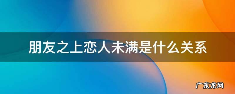 朋友之上恋人未满是什么关系 朋友之上恋人未满前一句是什么