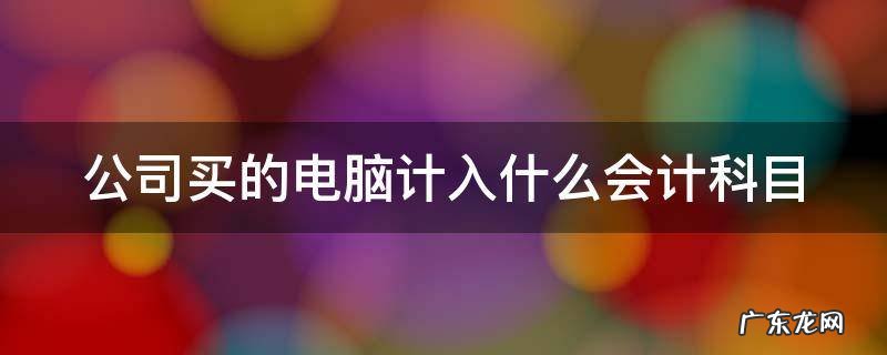 公司买的电脑如何做会计分录 公司买的电脑计入什么会计科目
