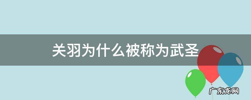关羽为什么被称为武圣,四个字 关羽为什么被称为武圣