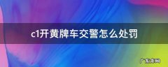 c1开黄牌车交警怎么处罚什么拿车出来 c1开黄牌车交警怎么处罚