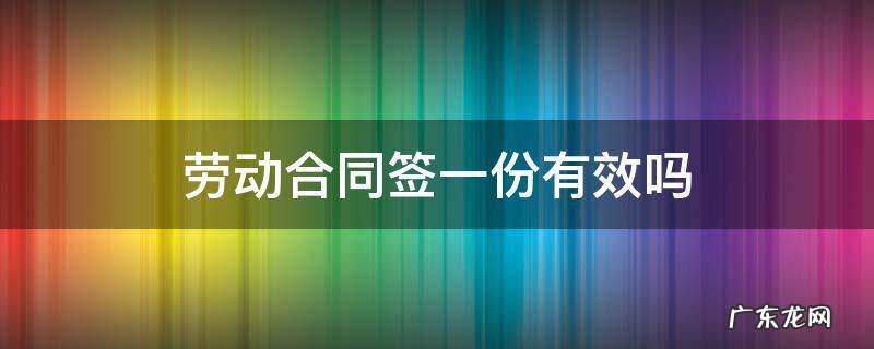 劳动合同签一份有效吗 劳动合同签了一份有效吗