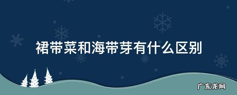 裙带菜和海带芽是一个菜吗 裙带菜和海带芽有什么区别
