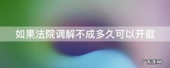 法院调解不成功下一步程序 如果法院调解不成多久可以开庭