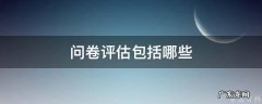 问卷评估包括哪些 问卷评估包括哪些环节