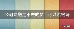 公司要搬走不去的员工可以赔钱吗合法吗 公司要搬走不去的员工可以赔钱吗