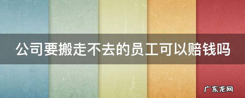 公司要搬走不去的员工可以赔钱吗合法吗 公司要搬走不去的员工可以赔钱吗