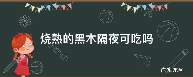 烧熟的黑木隔夜可吃吗 炒熟的黑木隔天可吃吗
