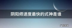 阴阳师速度最快的式神是谁 阴阳师速度最快的式神排名