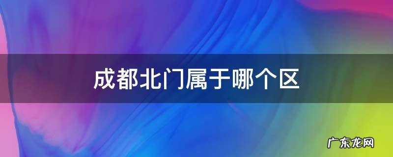 成都北门属于哪个区 成都北门属于哪里