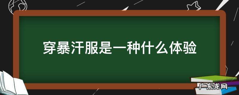穿暴汗服的危害 穿暴汗服是一种什么体验